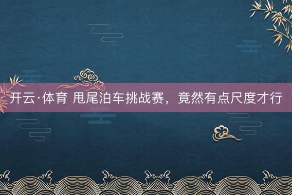开云·体育 甩尾泊车挑战赛，竟然有点尺度才行
