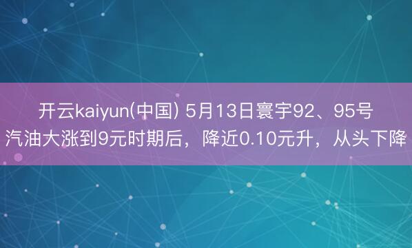 开云kaiyun(中国) 5月13日寰宇92、95号汽油大涨到9元时期后，降近0.10元升，从头下降