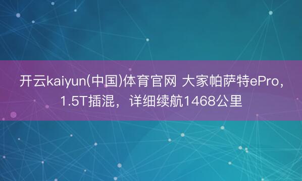 开云kaiyun(中国)体育官网 大家帕萨特ePro，1.5T插混，详细续航1468公里