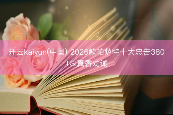 开云kaiyun(中国) 2026款帕萨特十大忠告380TSI真香劝诫