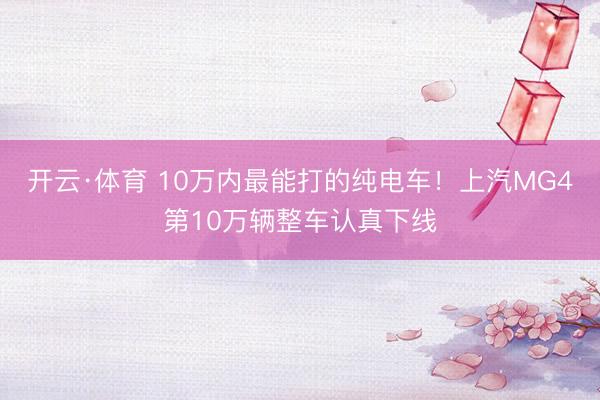 开云·体育 10万内最能打的纯电车！上汽MG4第10万辆整车认真下线