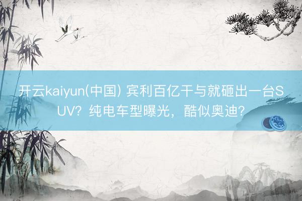 开云kaiyun(中国) 宾利百亿干与就砸出一台SUV？纯电车型曝光，酷似奥迪？