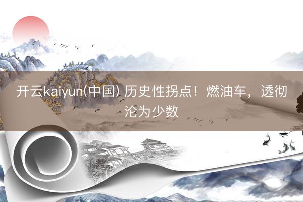 开云kaiyun(中国) 历史性拐点！燃油车，透彻沦为少数