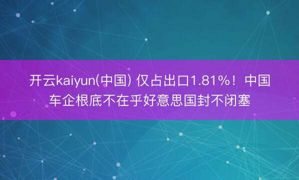 开云kaiyun(中国) 仅占出口1.81%！中国车企根底不在乎好意思国封不闭塞