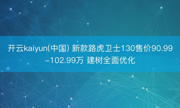 开云kaiyun(中国) 新款路虎卫士130售价90.99-102.99万 建树全面优化