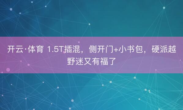 开云·体育 1.5T插混，侧开门+小书包，硬派越野迷又有福了