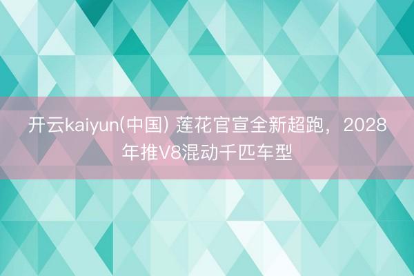开云kaiyun(中国) 莲花官宣全新超跑，2028年推V8混动千匹车型