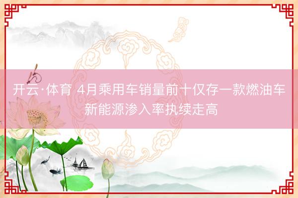 开云·体育 4月乘用车销量前十仅存一款燃油车 新能源渗入率执续走高