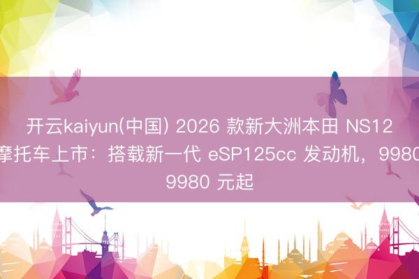 开云kaiyun(中国) 2026 款新大洲本田 NS125LA 摩托车上市：搭载新一代 eSP125cc 发动机，9980 元起
