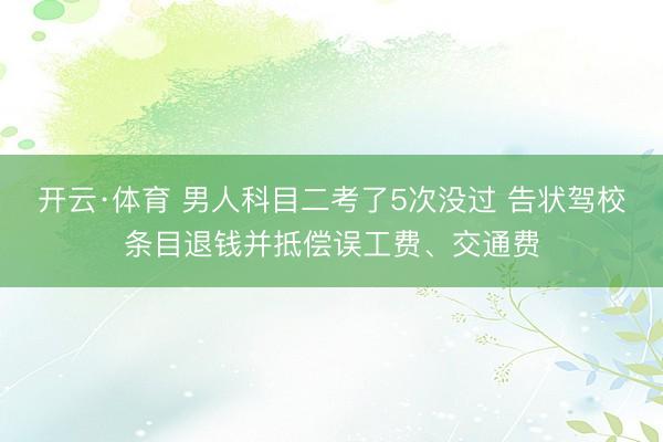 开云·体育 男人科目二考了5次没过 告状驾校条目退钱并抵偿误工费、交通费