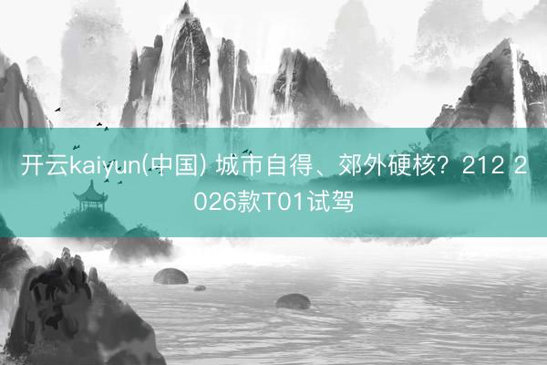 开云kaiyun(中国) 城市自得、郊外硬核？212 2026款T01试驾