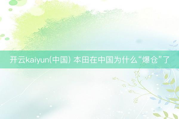 开云kaiyun(中国) 本田在中国为什么“爆仓”了