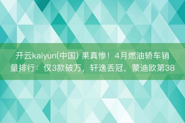 开云kaiyun(中国) 果真惨！4月燃油轿车销量排行：仅3款破万，轩逸丢冠，蒙迪欧第38