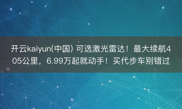 开云kaiyun(中国) 可选激光雷达！最大续航405公里，6.99万起就动手！买代步车别错过