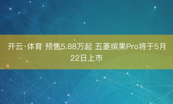 开云·体育 预售5.88万起 五菱缤果Pro将于5月22日上市