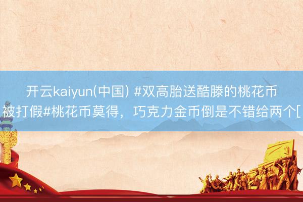开云kaiyun(中国) #双高胎送酷滕的桃花币被打假#桃花币莫得，巧克力金币倒是不错给两个[