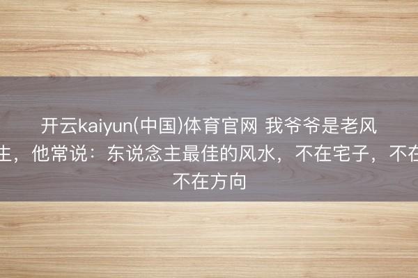 开云kaiyun(中国)体育官网 我爷爷是老风水先生，他常说：东说念主最佳的风水，不在宅子，不在方向