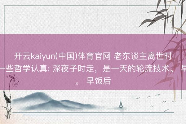 开云kaiyun(中国)体育官网 老东谈主离世时辰的一些哲学认真: 深夜子时走，是一天的轮流技术。 早饭后