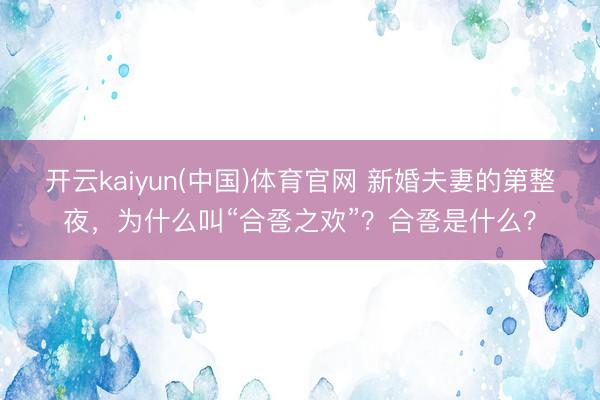 开云kaiyun(中国)体育官网 新婚夫妻的第整夜，为什么叫“合卺之欢”？合卺是什么？