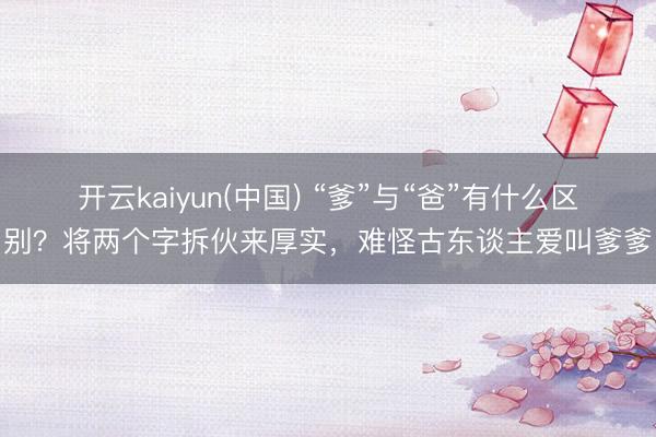 开云kaiyun(中国) “爹”与“爸”有什么区别？将两个字拆伙来厚实，难怪古东谈主爱叫爹爹