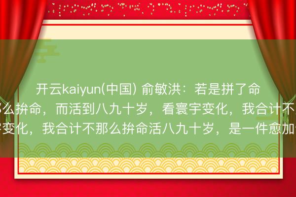 开云kaiyun(中国) 俞敏洪：若是拼了命，英年早逝的话，和不那么拚命，而活到八九十岁，看寰宇变化，我合计不那么拚命活八九十岁，是一件愈加合算的事