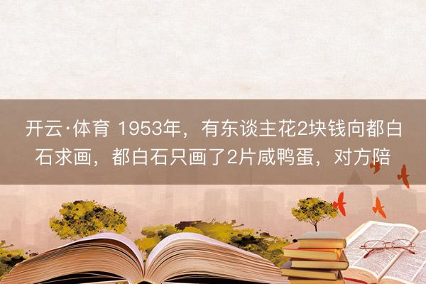 开云·体育 1953年，有东谈主花2块钱向都白石求画，都白石只画了2片咸鸭蛋，对方陪