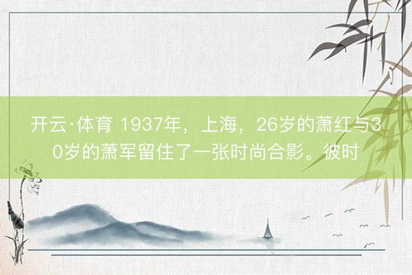 开云·体育 1937年，上海，26岁的萧红与30岁的萧军留住了一张时尚合影。彼时