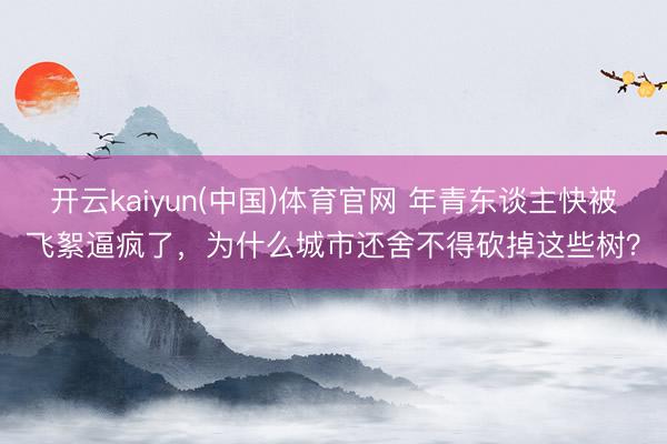 开云kaiyun(中国)体育官网 年青东谈主快被飞絮逼疯了，为什么城市还舍不得砍掉这些树？