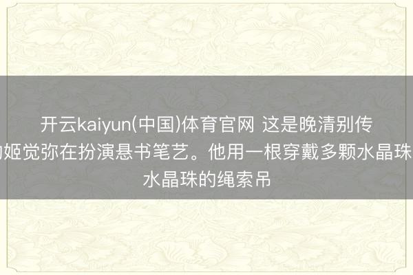 开云kaiyun(中国)体育官网 这是晚清别传东谈主物姬觉弥在扮演悬书笔艺。他用一根穿戴多颗水晶珠的绳索吊