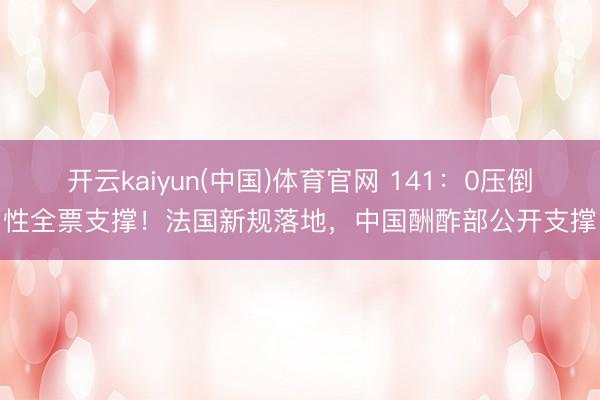 开云kaiyun(中国)体育官网 141：0压倒性全票支撑！法国新规落地，中国酬酢部公开支撑