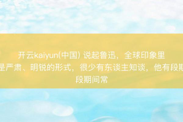 开云kaiyun(中国) 说起鲁迅，全球印象里王人是严肃、明锐的形式，很少有东谈主知谈，他有段期间常