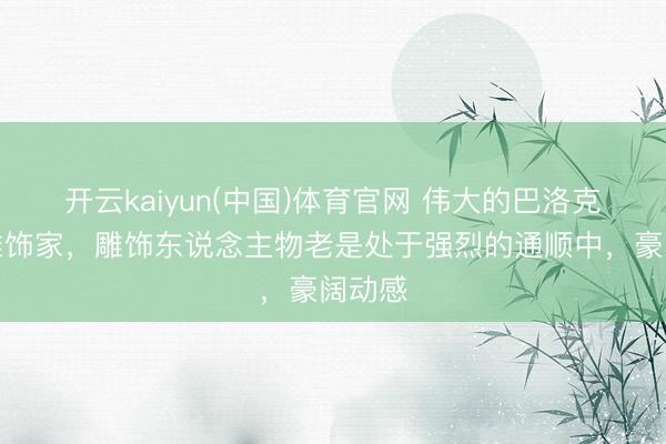 开云kaiyun(中国)体育官网 伟大的巴洛克灵魂雕饰家，雕饰东说念主物老是处于强烈的通顺中，豪阔动感
