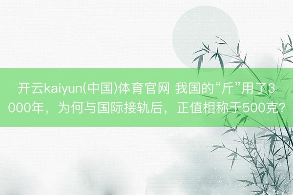 开云kaiyun(中国)体育官网 我国的“斤”用了3000年，为何与国际接轨后，正值相称于500克？