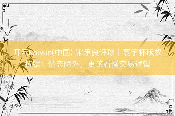 开云kaiyun(中国) 宋承良评球｜寰宇杯版权拉锯：情态除外，更该看懂交易逻辑