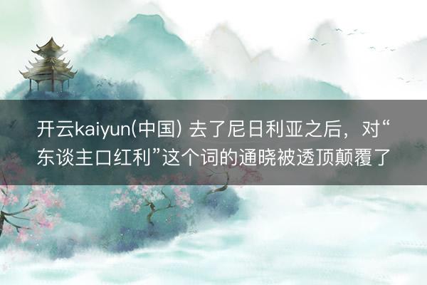 开云kaiyun(中国) 去了尼日利亚之后，对“东谈主口红利”这个词的通晓被透顶颠覆了