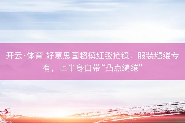 开云·体育 好意思国超模红毯抢镜：服装缱绻专有，上半身自带“凸点缱绻”