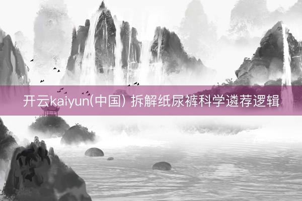 开云kaiyun(中国) 拆解纸尿裤科学遴荐逻辑