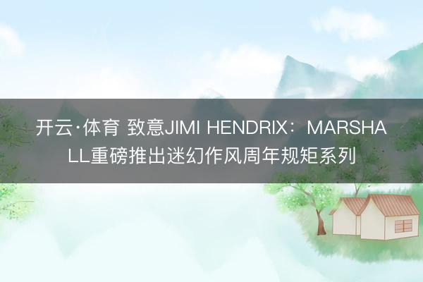 开云·体育 致意JIMI HENDRIX：MARSHALL重磅推出迷幻作风周年规矩系列