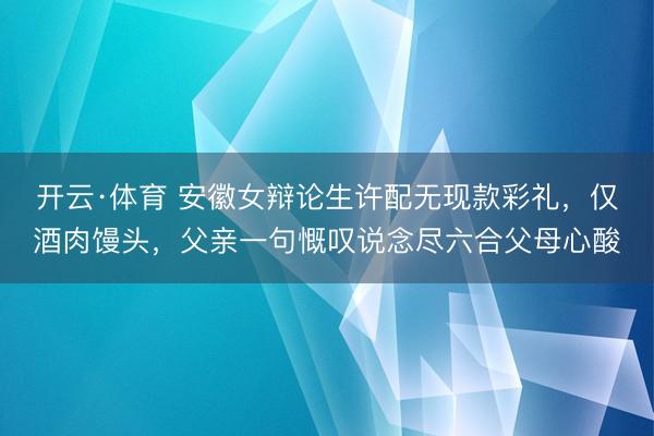 开云·体育 安徽女辩论生许配无现款彩礼，仅酒肉馒头，父亲一句慨叹说念尽六合父母心酸