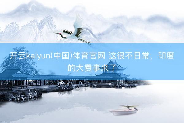 开云kaiyun(中国)体育官网 这很不日常，印度的大费事来了