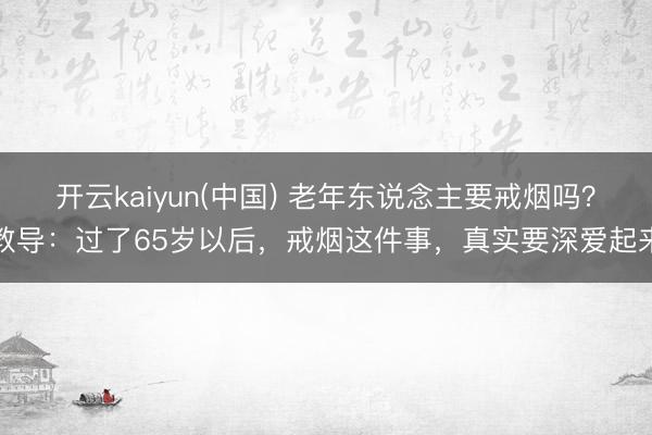 开云kaiyun(中国) 老年东说念主要戒烟吗？教导：过了65岁以后，戒烟这件事，真实要深爱起来