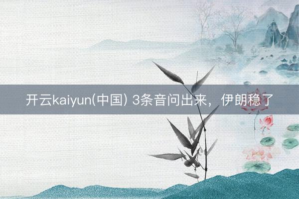 开云kaiyun(中国) 3条音问出来，伊朗稳了