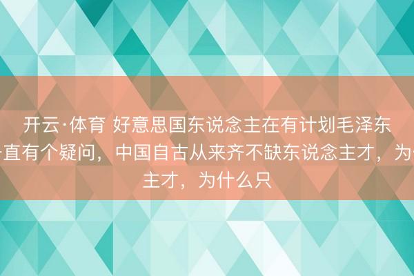 开云·体育 好意思国东说念主在有计划毛泽东时，一直有个疑问，中国自古从来齐不缺东说念主才，为什么只
