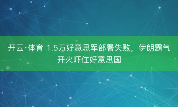 开云·体育 1.5万好意思军部署失败，伊朗霸气开火吓住好意思国