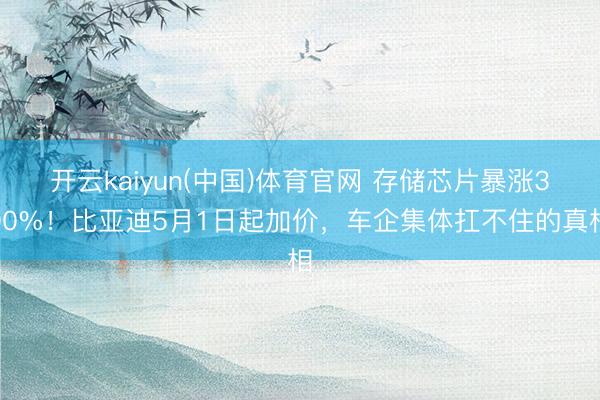 开云kaiyun(中国)体育官网 存储芯片暴涨300%！比亚迪5月1日起加价，车企集体扛不住的真相