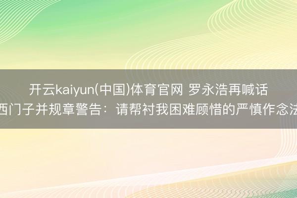 开云kaiyun(中国)体育官网 罗永浩再喊话西门子并规章警告：请帮衬我困难顾惜的严慎作念法