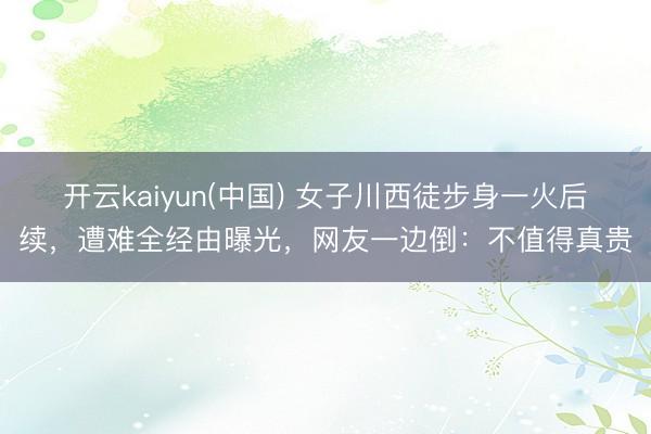 开云kaiyun(中国) 女子川西徒步身一火后续，遭难全经由曝光，网友一边倒：不值得真贵