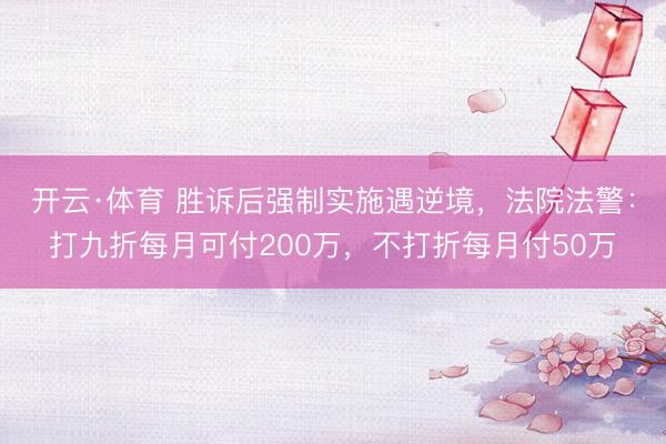 开云·体育 胜诉后强制实施遇逆境，法院法警：打九折每月可付200万，不打折每月付50万