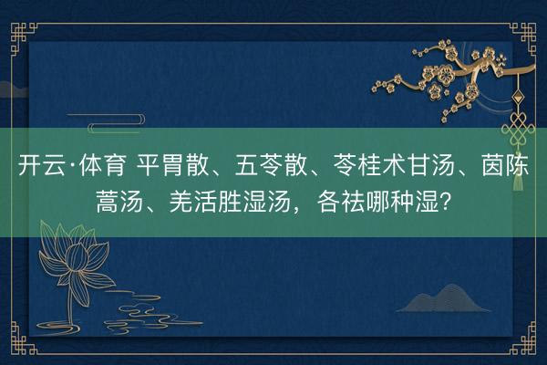 开云·体育 平胃散、五苓散、苓桂术甘汤、茵陈蒿汤、羌活胜湿汤，各祛哪种湿？