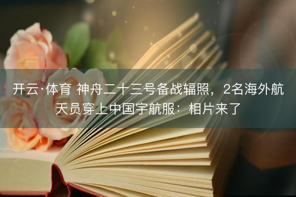 开云·体育 神舟二十三号备战辐照，2名海外航天员穿上中国宇航服：相片来了